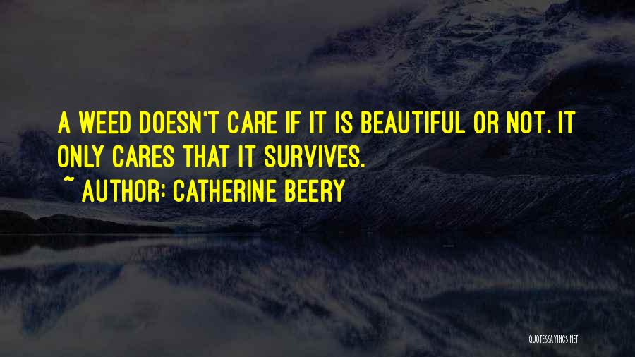 Catherine Beery Quotes: A Weed Doesn't Care If It Is Beautiful Or Not. It Only Cares That It Survives.