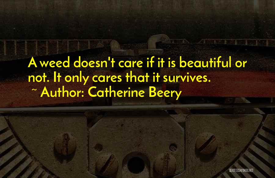 Catherine Beery Quotes: A Weed Doesn't Care If It Is Beautiful Or Not. It Only Cares That It Survives.