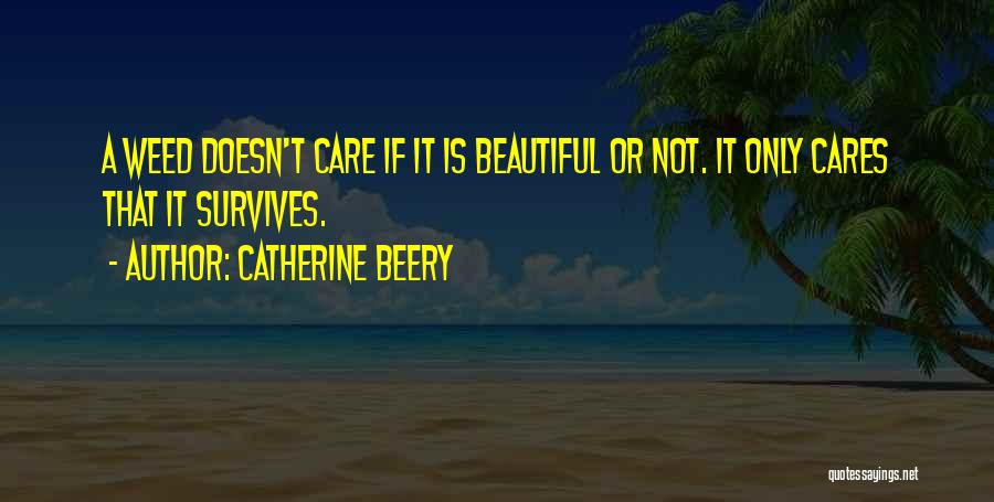 Catherine Beery Quotes: A Weed Doesn't Care If It Is Beautiful Or Not. It Only Cares That It Survives.