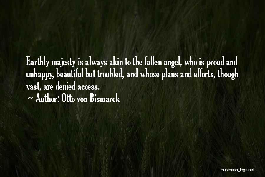 Otto Von Bismarck Quotes: Earthly Majesty Is Always Akin To The Fallen Angel, Who Is Proud And Unhappy, Beautiful But Troubled, And Whose Plans