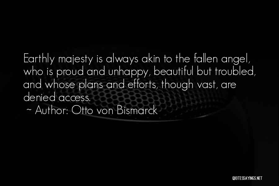 Otto Von Bismarck Quotes: Earthly Majesty Is Always Akin To The Fallen Angel, Who Is Proud And Unhappy, Beautiful But Troubled, And Whose Plans