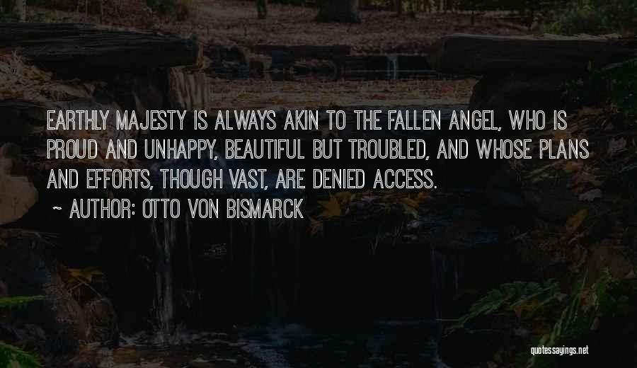 Otto Von Bismarck Quotes: Earthly Majesty Is Always Akin To The Fallen Angel, Who Is Proud And Unhappy, Beautiful But Troubled, And Whose Plans