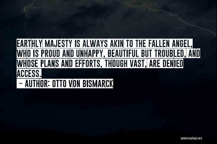 Otto Von Bismarck Quotes: Earthly Majesty Is Always Akin To The Fallen Angel, Who Is Proud And Unhappy, Beautiful But Troubled, And Whose Plans