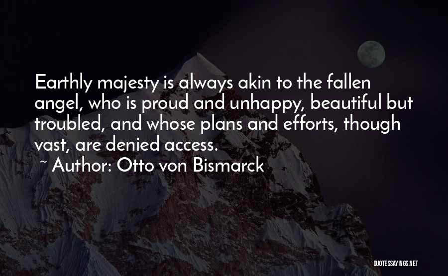 Otto Von Bismarck Quotes: Earthly Majesty Is Always Akin To The Fallen Angel, Who Is Proud And Unhappy, Beautiful But Troubled, And Whose Plans