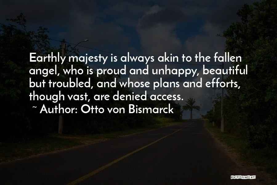 Otto Von Bismarck Quotes: Earthly Majesty Is Always Akin To The Fallen Angel, Who Is Proud And Unhappy, Beautiful But Troubled, And Whose Plans