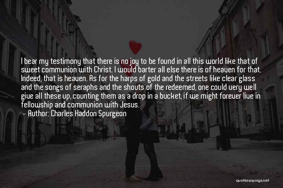 Charles Haddon Spurgeon Quotes: I Bear My Testimony That There Is No Joy To Be Found In All This World Like That Of Sweet