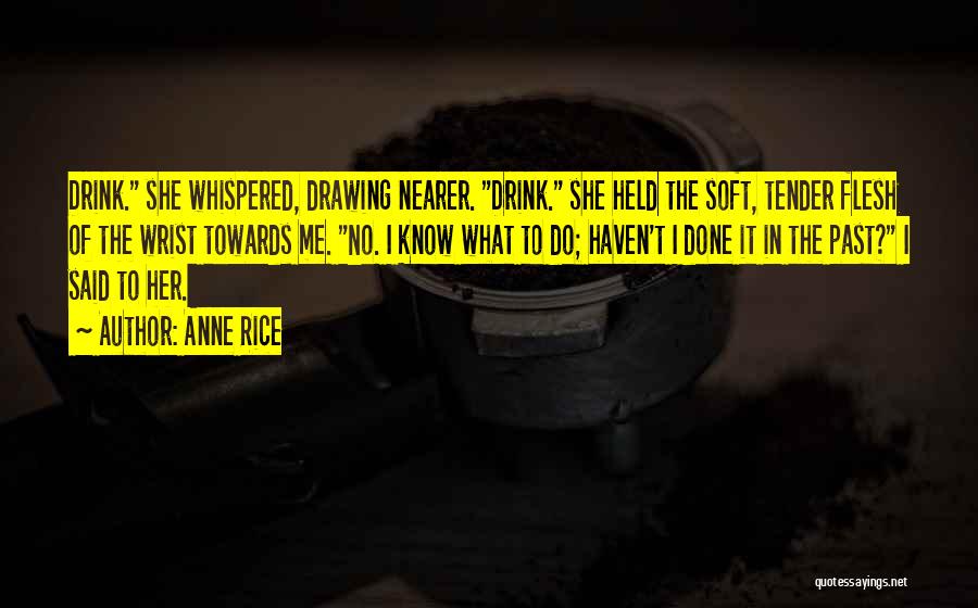 Anne Rice Quotes: Drink. She Whispered, Drawing Nearer. Drink. She Held The Soft, Tender Flesh Of The Wrist Towards Me. No. I Know