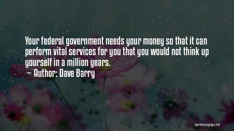 Dave Barry Quotes: Your Federal Government Needs Your Money So That It Can Perform Vital Services For You That You Would Not Think