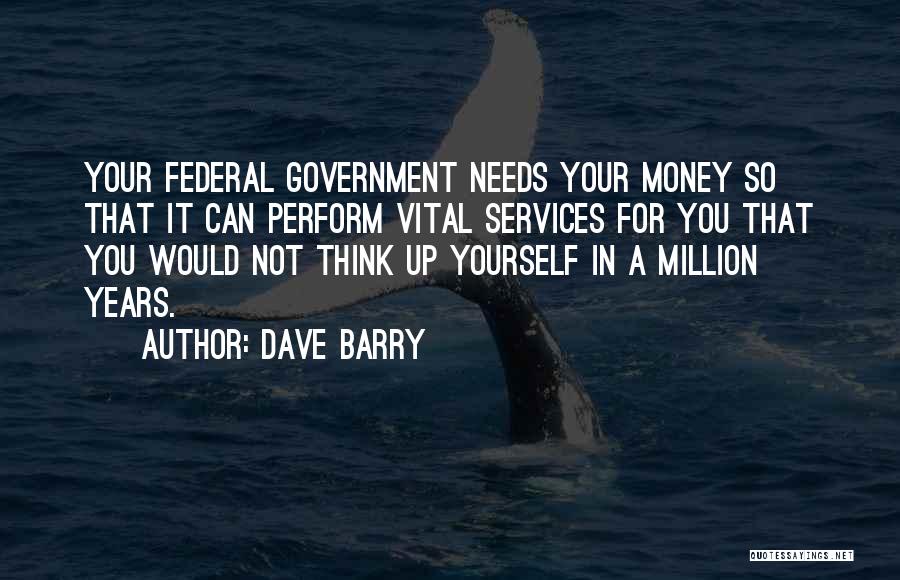 Dave Barry Quotes: Your Federal Government Needs Your Money So That It Can Perform Vital Services For You That You Would Not Think