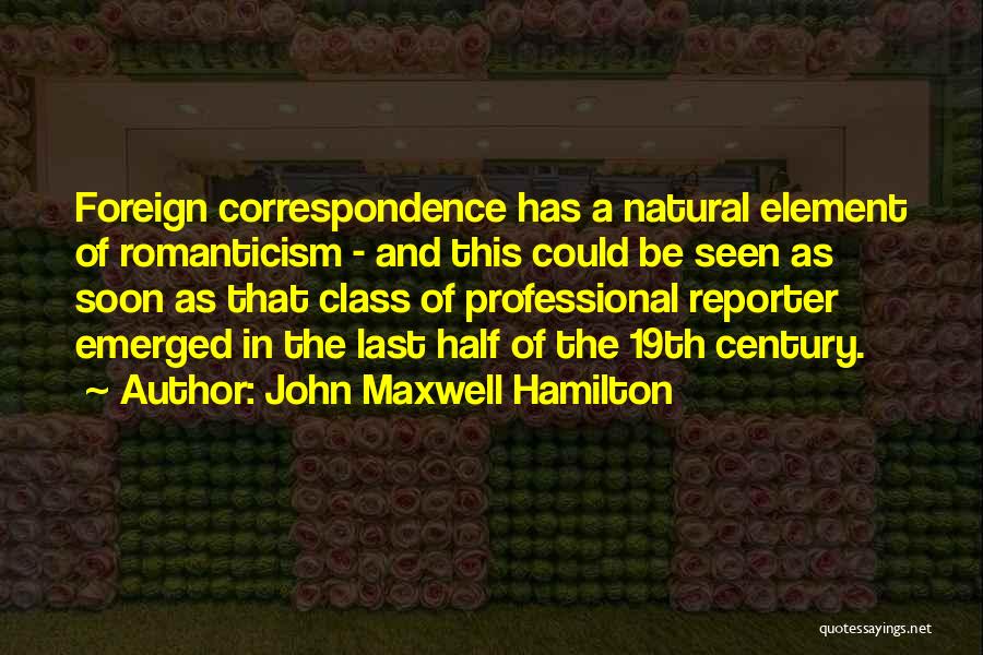 John Maxwell Hamilton Quotes: Foreign Correspondence Has A Natural Element Of Romanticism - And This Could Be Seen As Soon As That Class Of
