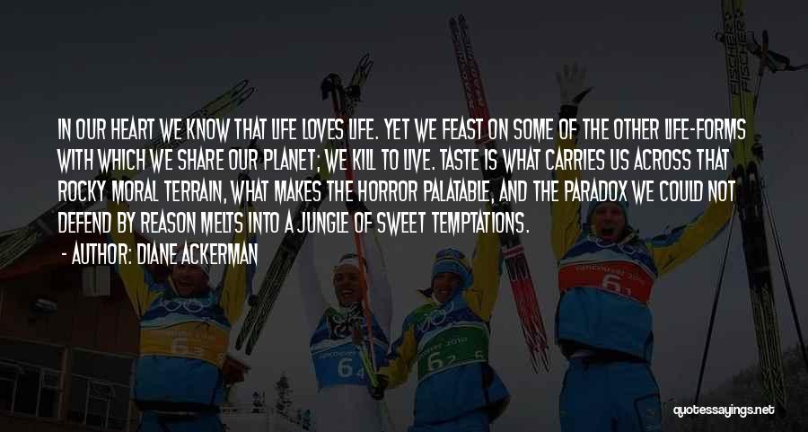 Diane Ackerman Quotes: In Our Heart We Know That Life Loves Life. Yet We Feast On Some Of The Other Life-forms With Which