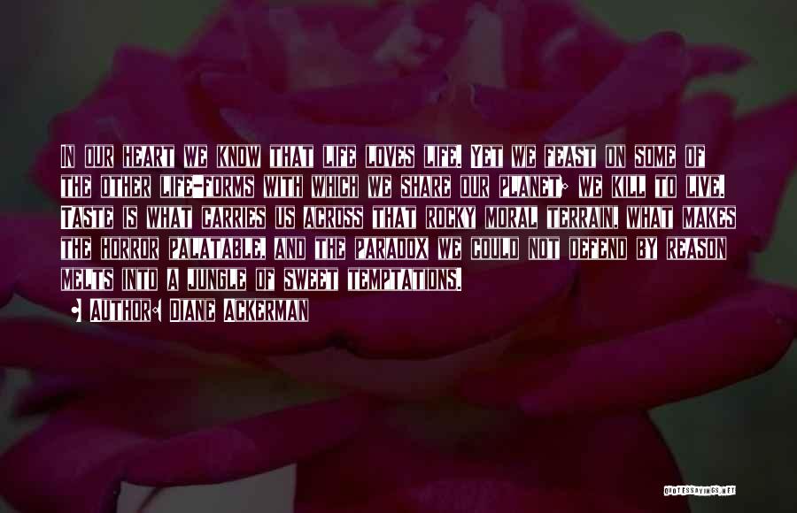 Diane Ackerman Quotes: In Our Heart We Know That Life Loves Life. Yet We Feast On Some Of The Other Life-forms With Which