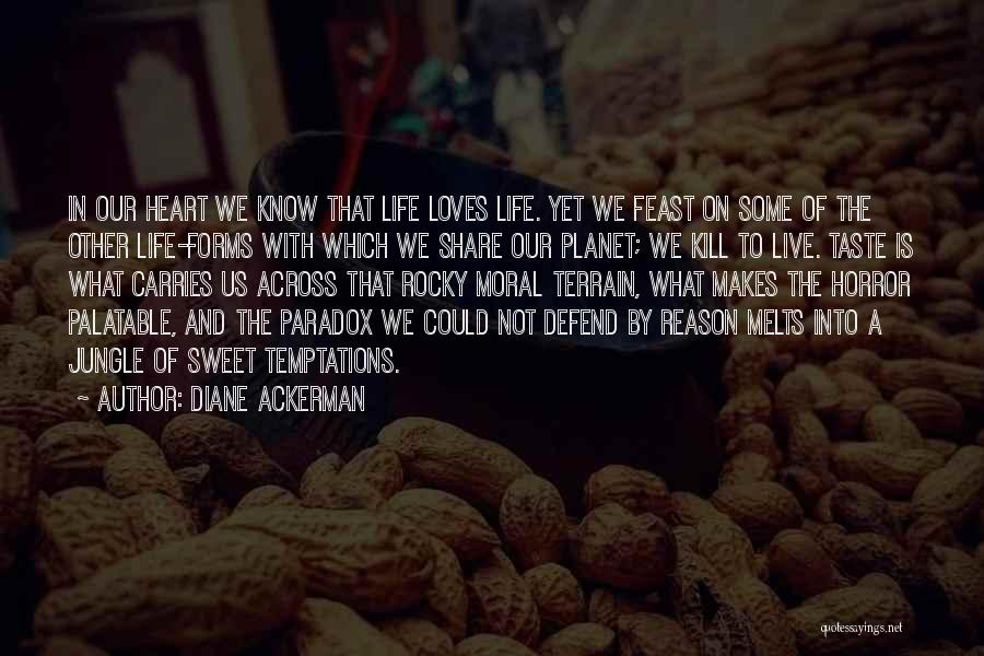 Diane Ackerman Quotes: In Our Heart We Know That Life Loves Life. Yet We Feast On Some Of The Other Life-forms With Which