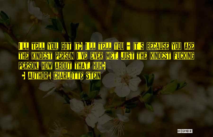 Charlotte Stein Quotes: I'll Tell You, Got It? I'll Tell You - It's Because You Are The Kindest Person I've Ever Met. Just