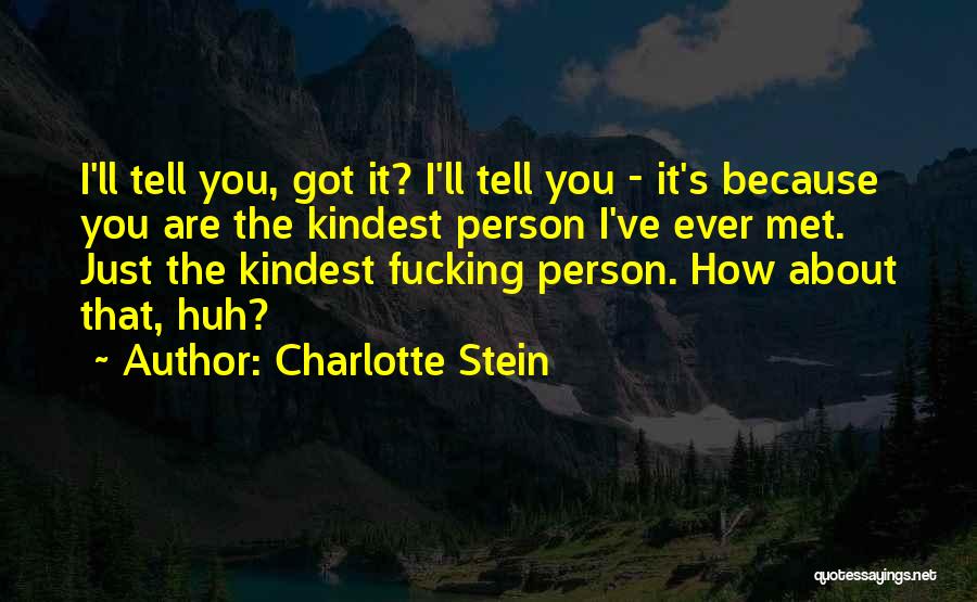 Charlotte Stein Quotes: I'll Tell You, Got It? I'll Tell You - It's Because You Are The Kindest Person I've Ever Met. Just