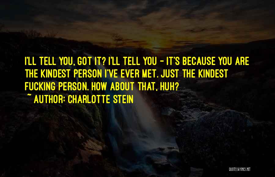 Charlotte Stein Quotes: I'll Tell You, Got It? I'll Tell You - It's Because You Are The Kindest Person I've Ever Met. Just