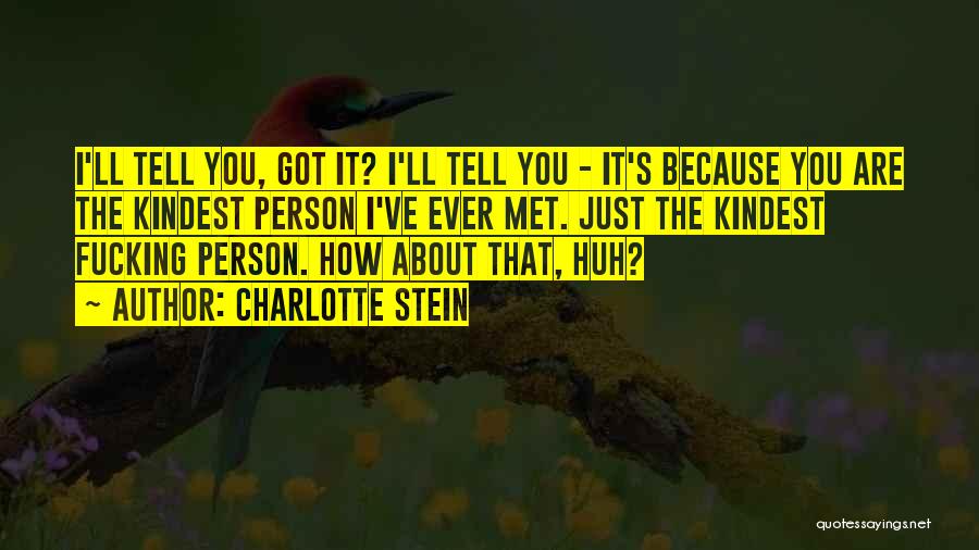 Charlotte Stein Quotes: I'll Tell You, Got It? I'll Tell You - It's Because You Are The Kindest Person I've Ever Met. Just