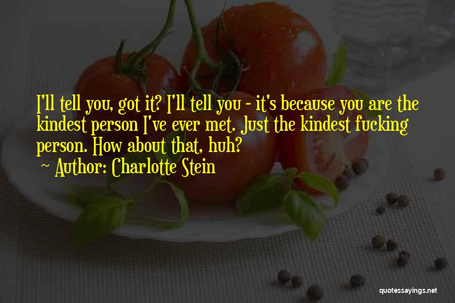 Charlotte Stein Quotes: I'll Tell You, Got It? I'll Tell You - It's Because You Are The Kindest Person I've Ever Met. Just