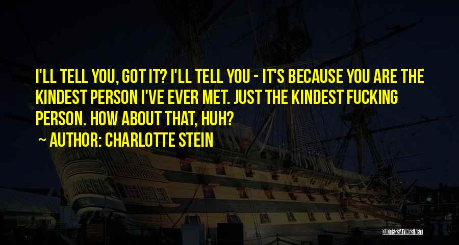 Charlotte Stein Quotes: I'll Tell You, Got It? I'll Tell You - It's Because You Are The Kindest Person I've Ever Met. Just