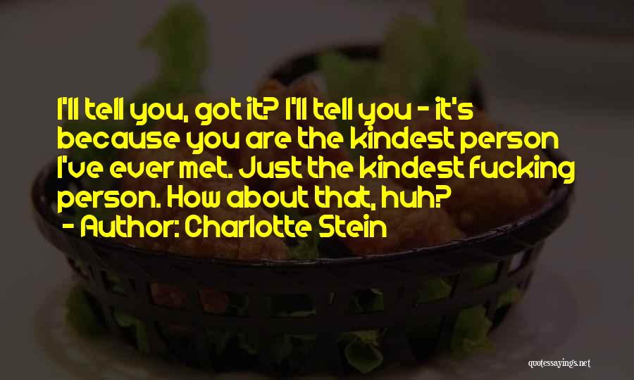 Charlotte Stein Quotes: I'll Tell You, Got It? I'll Tell You - It's Because You Are The Kindest Person I've Ever Met. Just