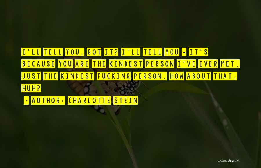 Charlotte Stein Quotes: I'll Tell You, Got It? I'll Tell You - It's Because You Are The Kindest Person I've Ever Met. Just