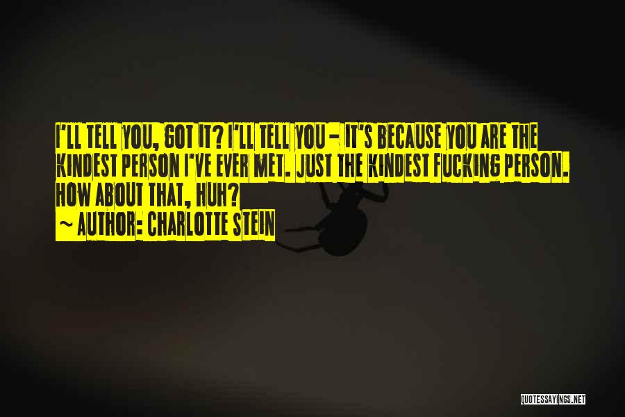 Charlotte Stein Quotes: I'll Tell You, Got It? I'll Tell You - It's Because You Are The Kindest Person I've Ever Met. Just