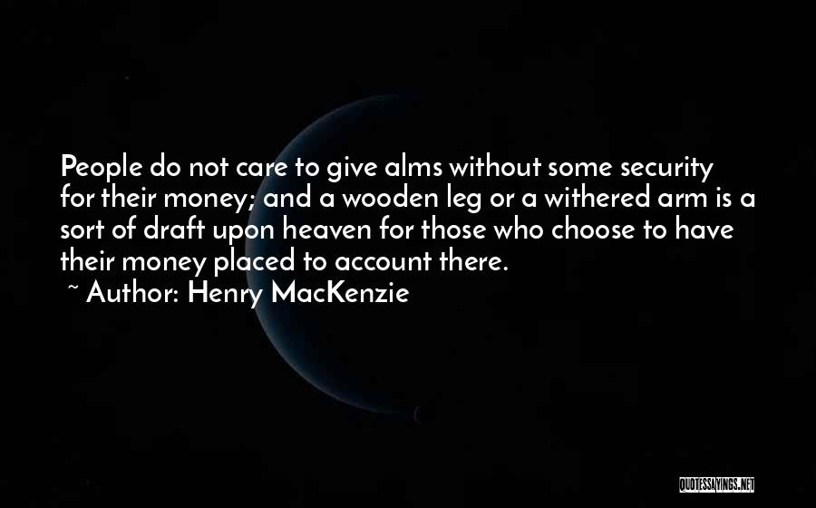 Henry MacKenzie Quotes: People Do Not Care To Give Alms Without Some Security For Their Money; And A Wooden Leg Or A Withered