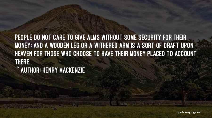 Henry MacKenzie Quotes: People Do Not Care To Give Alms Without Some Security For Their Money; And A Wooden Leg Or A Withered