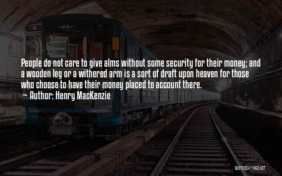 Henry MacKenzie Quotes: People Do Not Care To Give Alms Without Some Security For Their Money; And A Wooden Leg Or A Withered