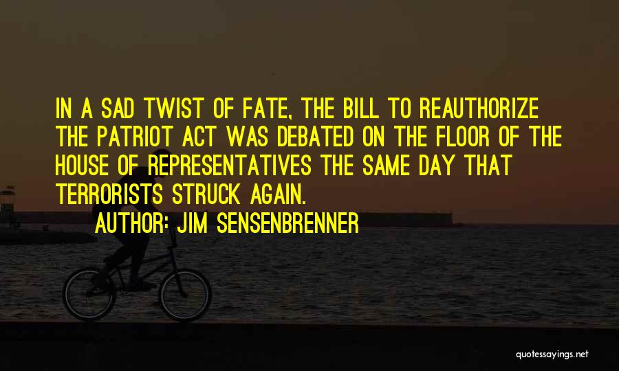 Jim Sensenbrenner Quotes: In A Sad Twist Of Fate, The Bill To Reauthorize The Patriot Act Was Debated On The Floor Of The