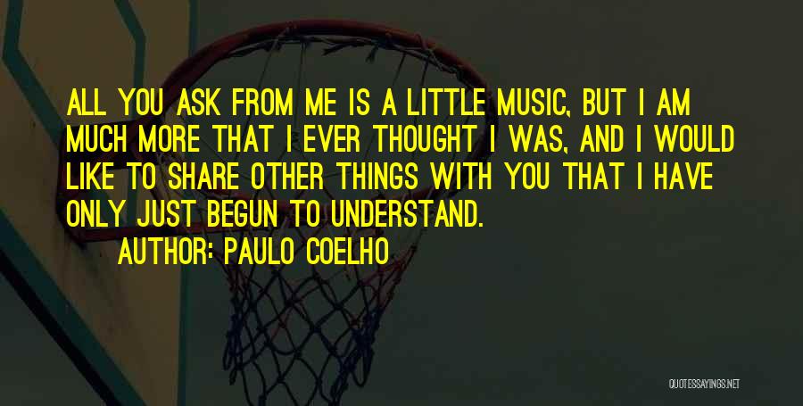 Paulo Coelho Quotes: All You Ask From Me Is A Little Music, But I Am Much More That I Ever Thought I Was,