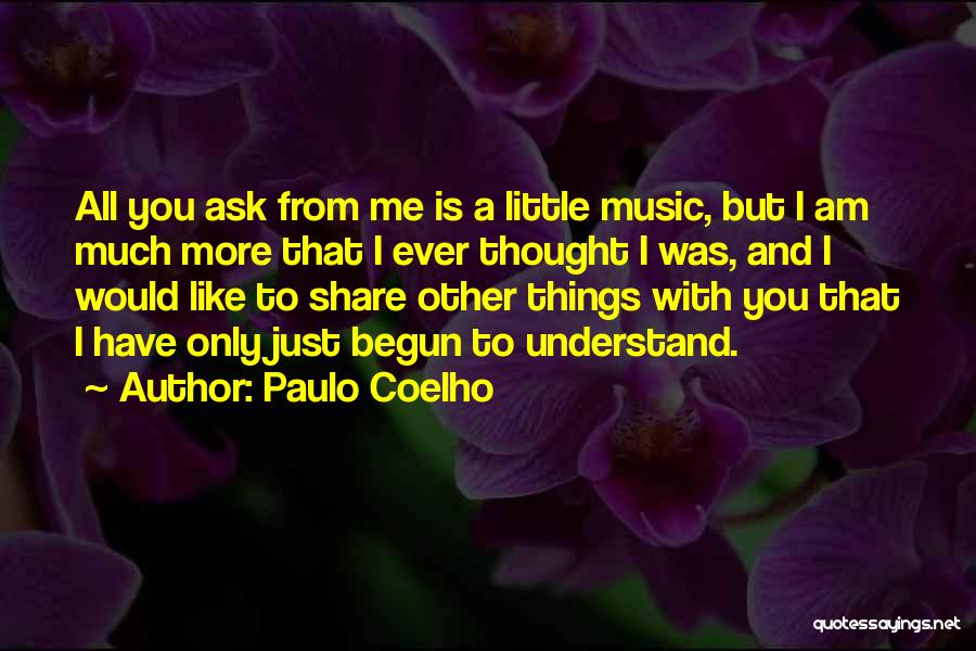 Paulo Coelho Quotes: All You Ask From Me Is A Little Music, But I Am Much More That I Ever Thought I Was,