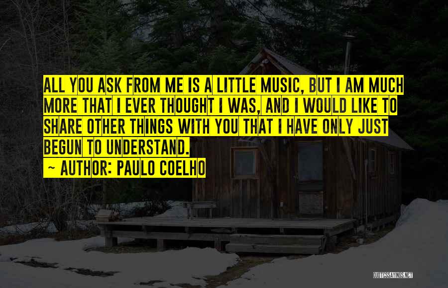 Paulo Coelho Quotes: All You Ask From Me Is A Little Music, But I Am Much More That I Ever Thought I Was,