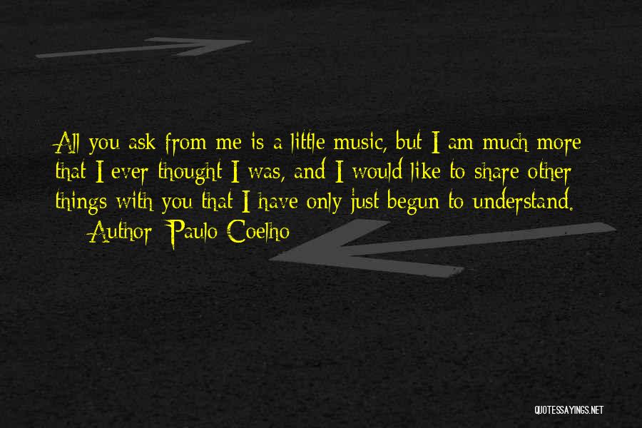 Paulo Coelho Quotes: All You Ask From Me Is A Little Music, But I Am Much More That I Ever Thought I Was,