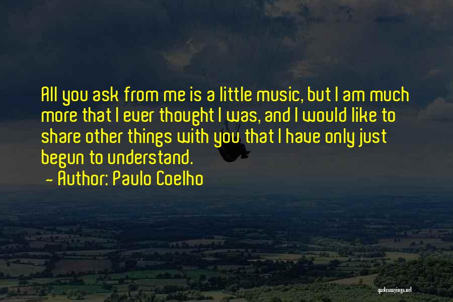 Paulo Coelho Quotes: All You Ask From Me Is A Little Music, But I Am Much More That I Ever Thought I Was,