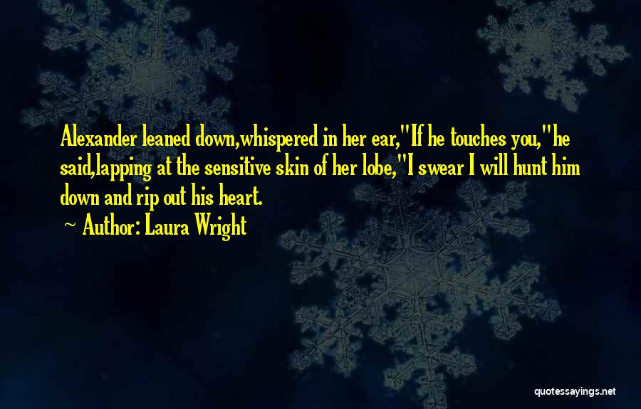 Laura Wright Quotes: Alexander Leaned Down,whispered In Her Ear,if He Touches You,he Said,lapping At The Sensitive Skin Of Her Lobe,i Swear I Will