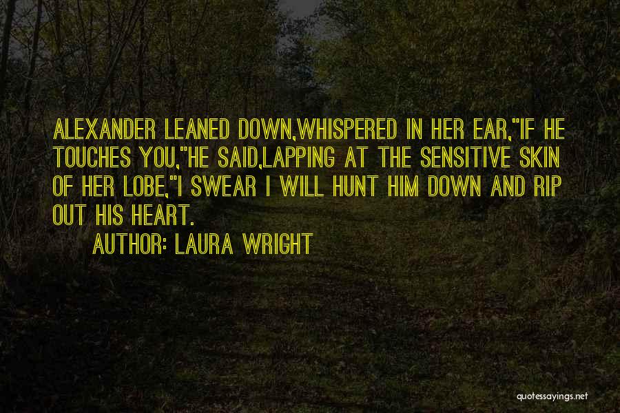 Laura Wright Quotes: Alexander Leaned Down,whispered In Her Ear,if He Touches You,he Said,lapping At The Sensitive Skin Of Her Lobe,i Swear I Will