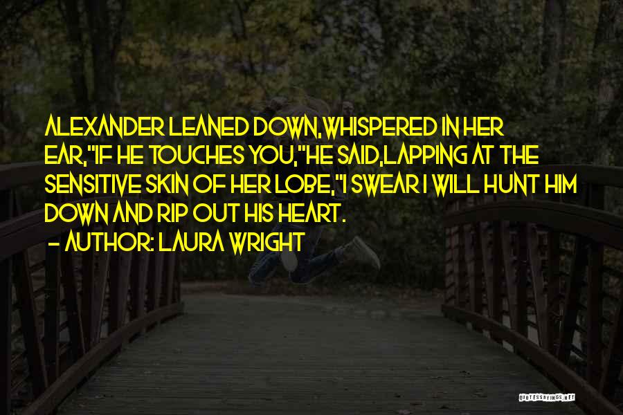 Laura Wright Quotes: Alexander Leaned Down,whispered In Her Ear,if He Touches You,he Said,lapping At The Sensitive Skin Of Her Lobe,i Swear I Will