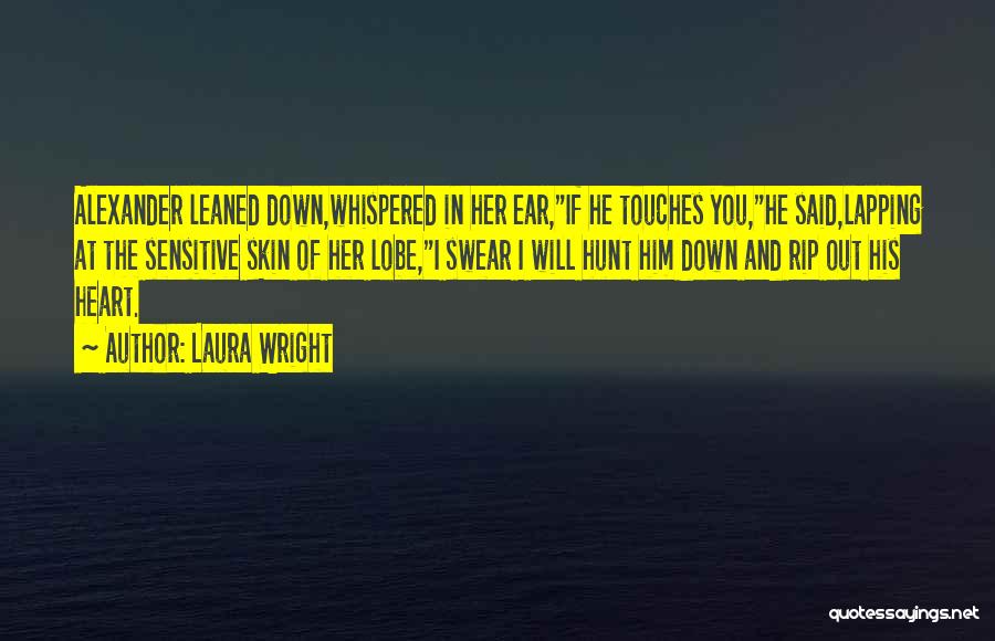 Laura Wright Quotes: Alexander Leaned Down,whispered In Her Ear,if He Touches You,he Said,lapping At The Sensitive Skin Of Her Lobe,i Swear I Will