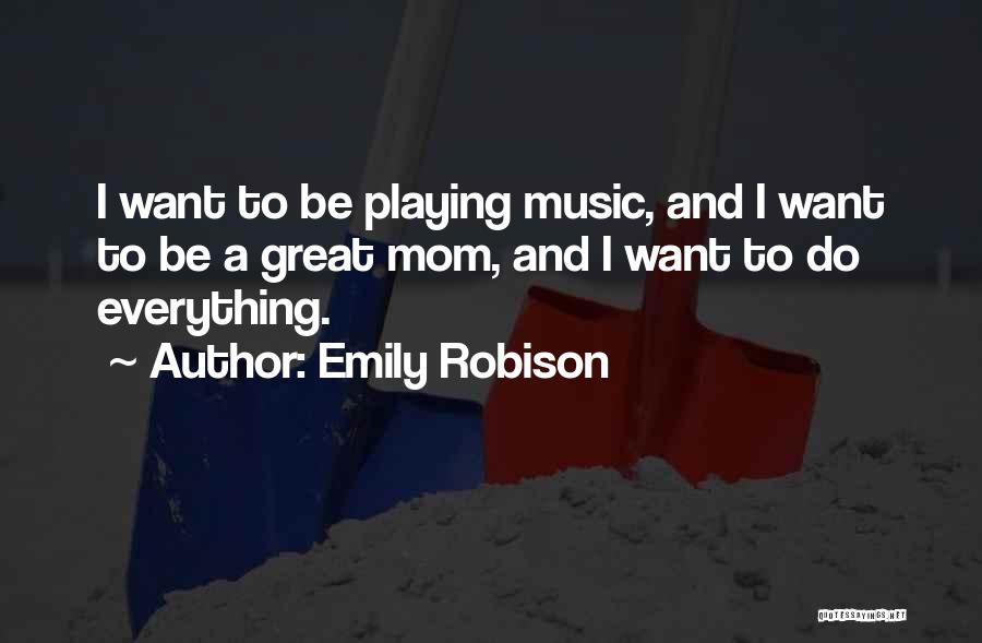 Emily Robison Quotes: I Want To Be Playing Music, And I Want To Be A Great Mom, And I Want To Do Everything.