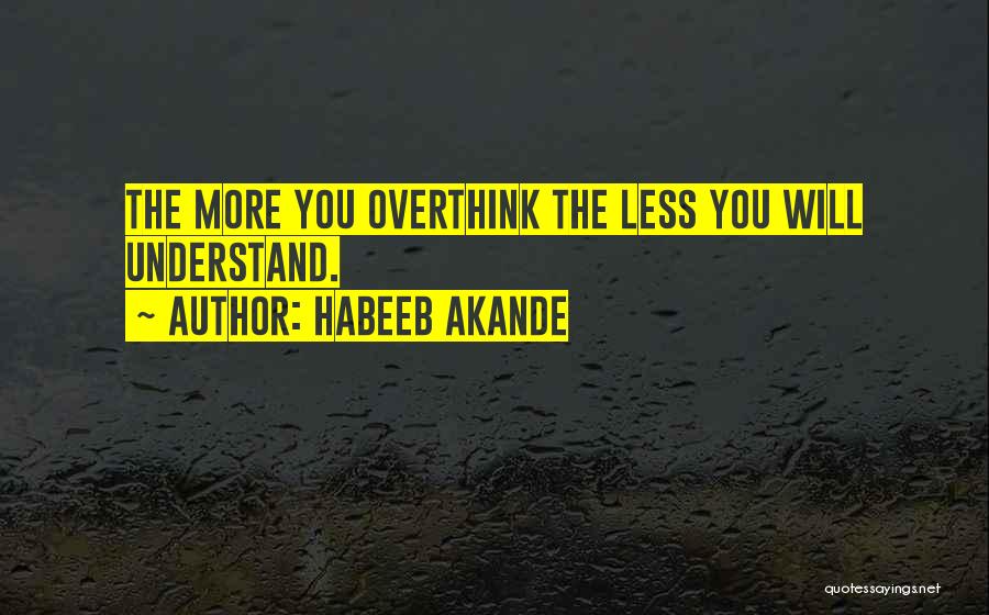 Habeeb Akande Quotes: The More You Overthink The Less You Will Understand.