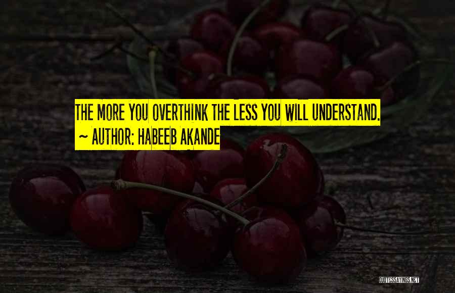 Habeeb Akande Quotes: The More You Overthink The Less You Will Understand.