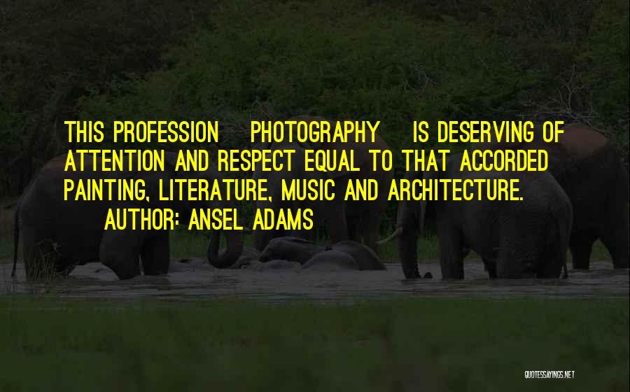 Ansel Adams Quotes: This Profession [photography] Is Deserving Of Attention And Respect Equal To That Accorded Painting, Literature, Music And Architecture.