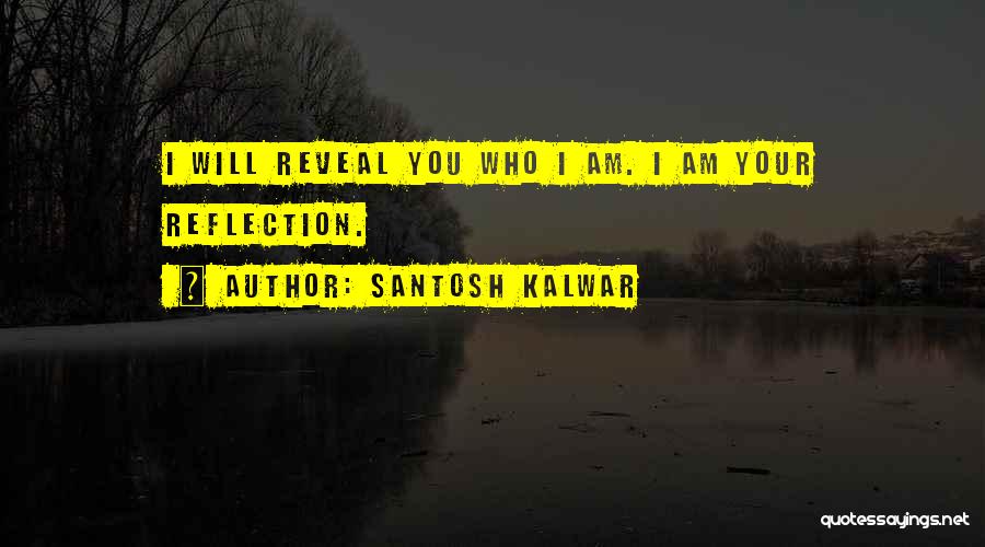 Santosh Kalwar Quotes: I Will Reveal You Who I Am. I Am Your Reflection.