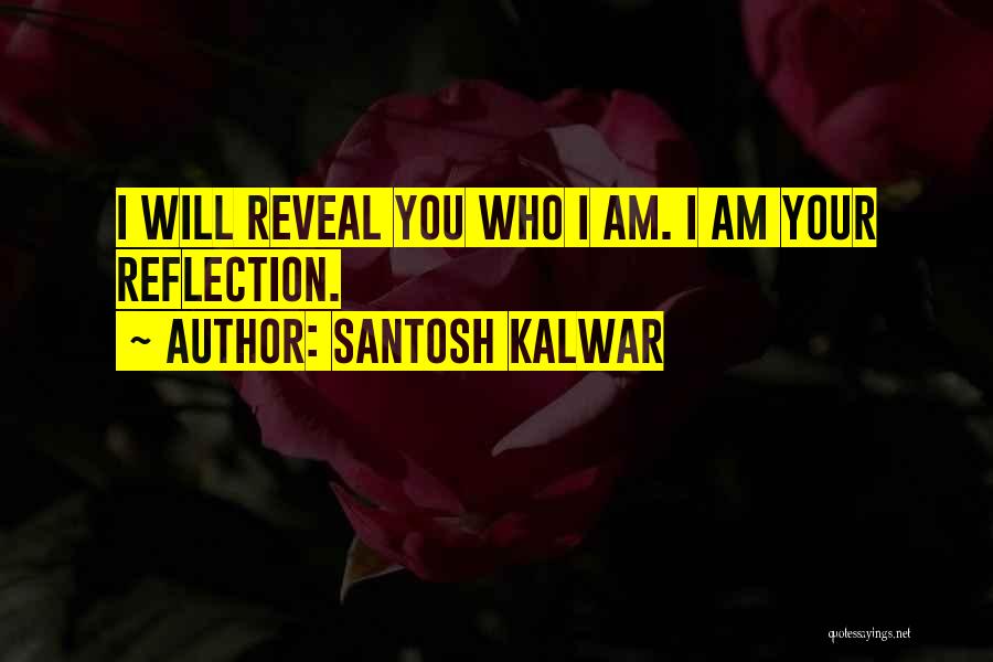 Santosh Kalwar Quotes: I Will Reveal You Who I Am. I Am Your Reflection.