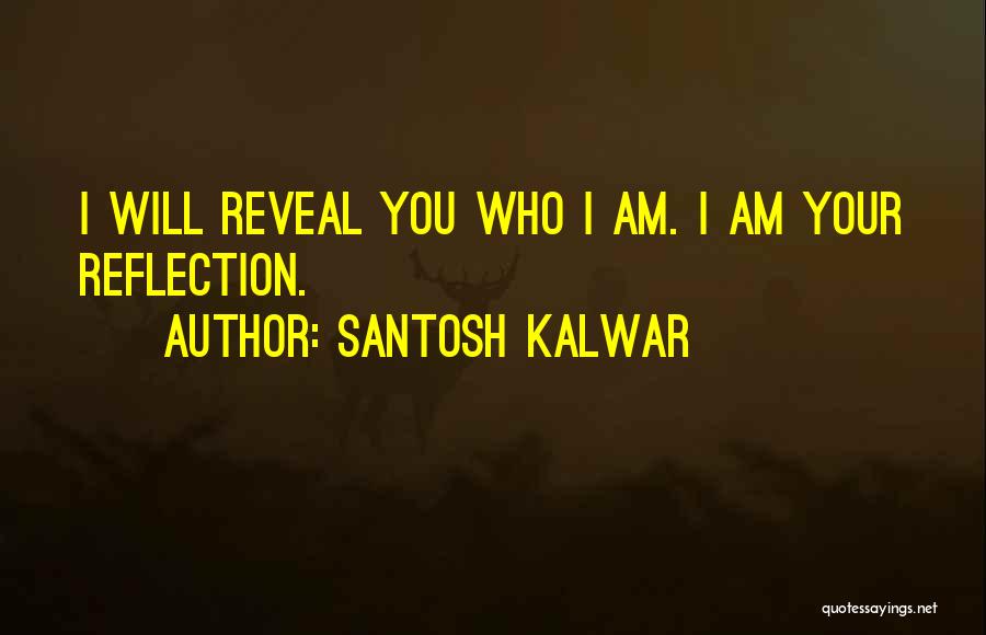 Santosh Kalwar Quotes: I Will Reveal You Who I Am. I Am Your Reflection.