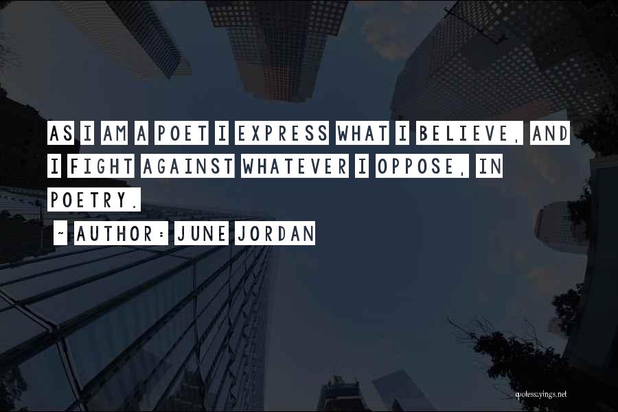 June Jordan Quotes: As I Am A Poet I Express What I Believe, And I Fight Against Whatever I Oppose, In Poetry.