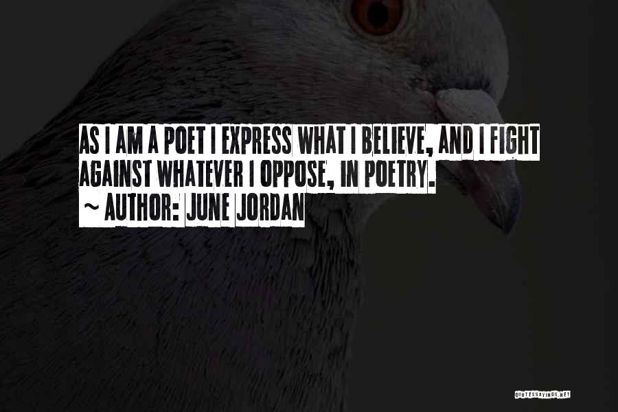 June Jordan Quotes: As I Am A Poet I Express What I Believe, And I Fight Against Whatever I Oppose, In Poetry.
