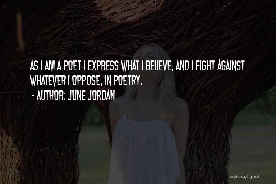 June Jordan Quotes: As I Am A Poet I Express What I Believe, And I Fight Against Whatever I Oppose, In Poetry.