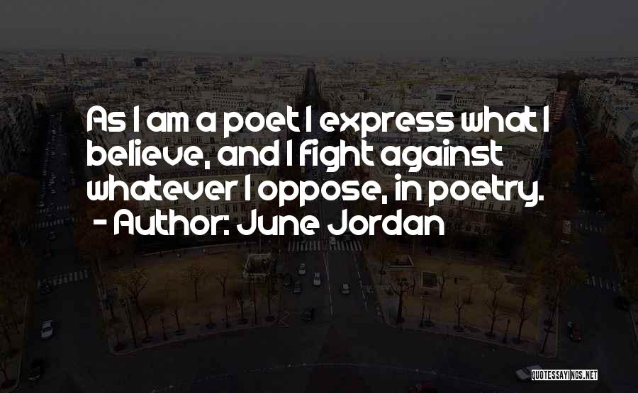 June Jordan Quotes: As I Am A Poet I Express What I Believe, And I Fight Against Whatever I Oppose, In Poetry.